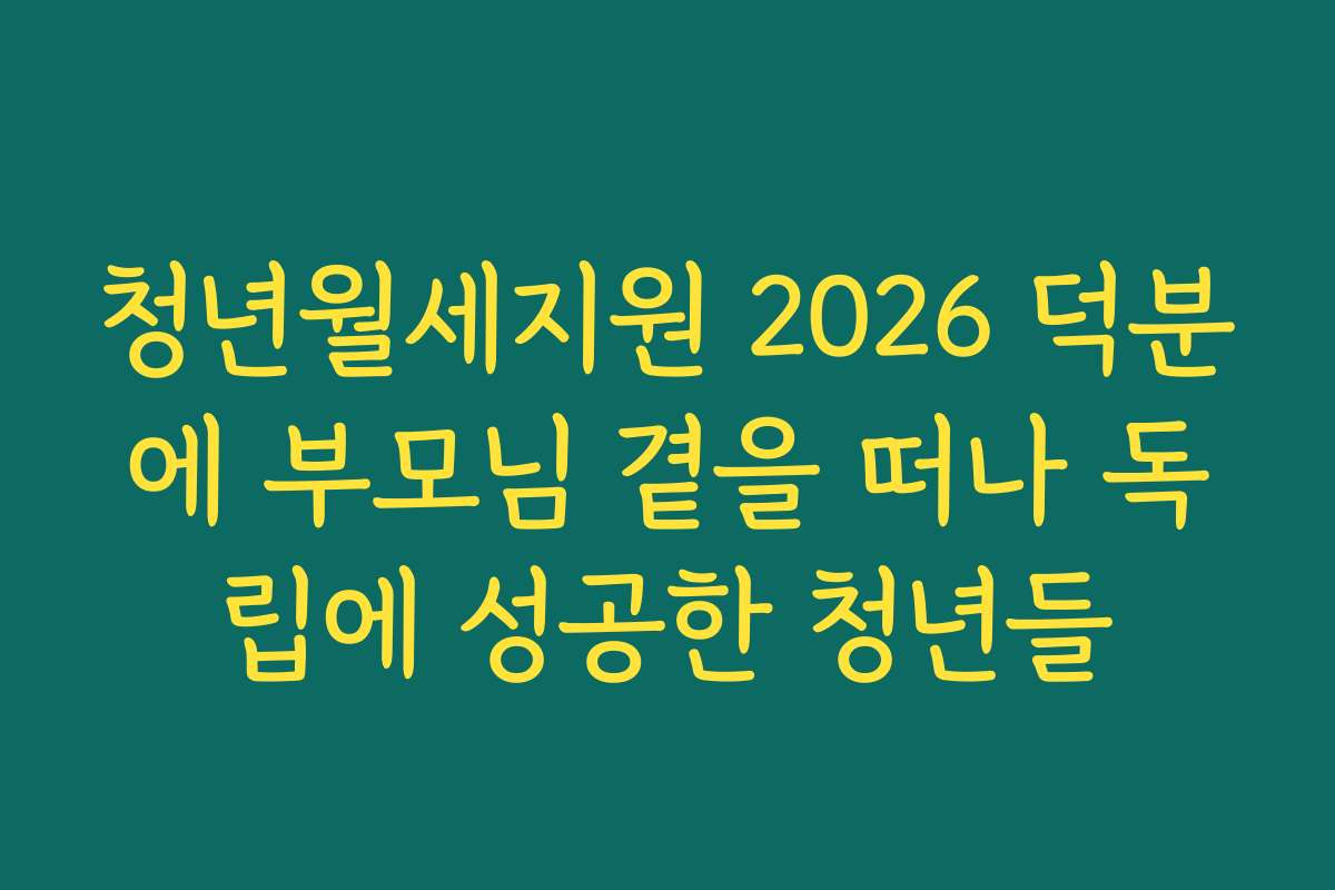 청년월세지원 2026 덕분에 부모님 곁을 떠나 독립에 성공한 청년들