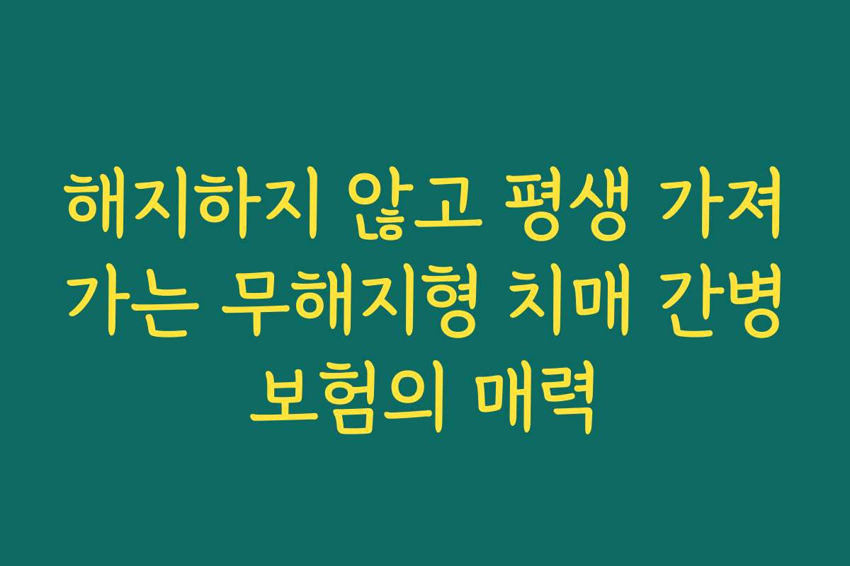 해지하지 않고 평생 가져가는 무해지형 치매 간병보험의 매력 해지하지 않고 평생 가져가는 무해지형 치매 간병보험의 매력