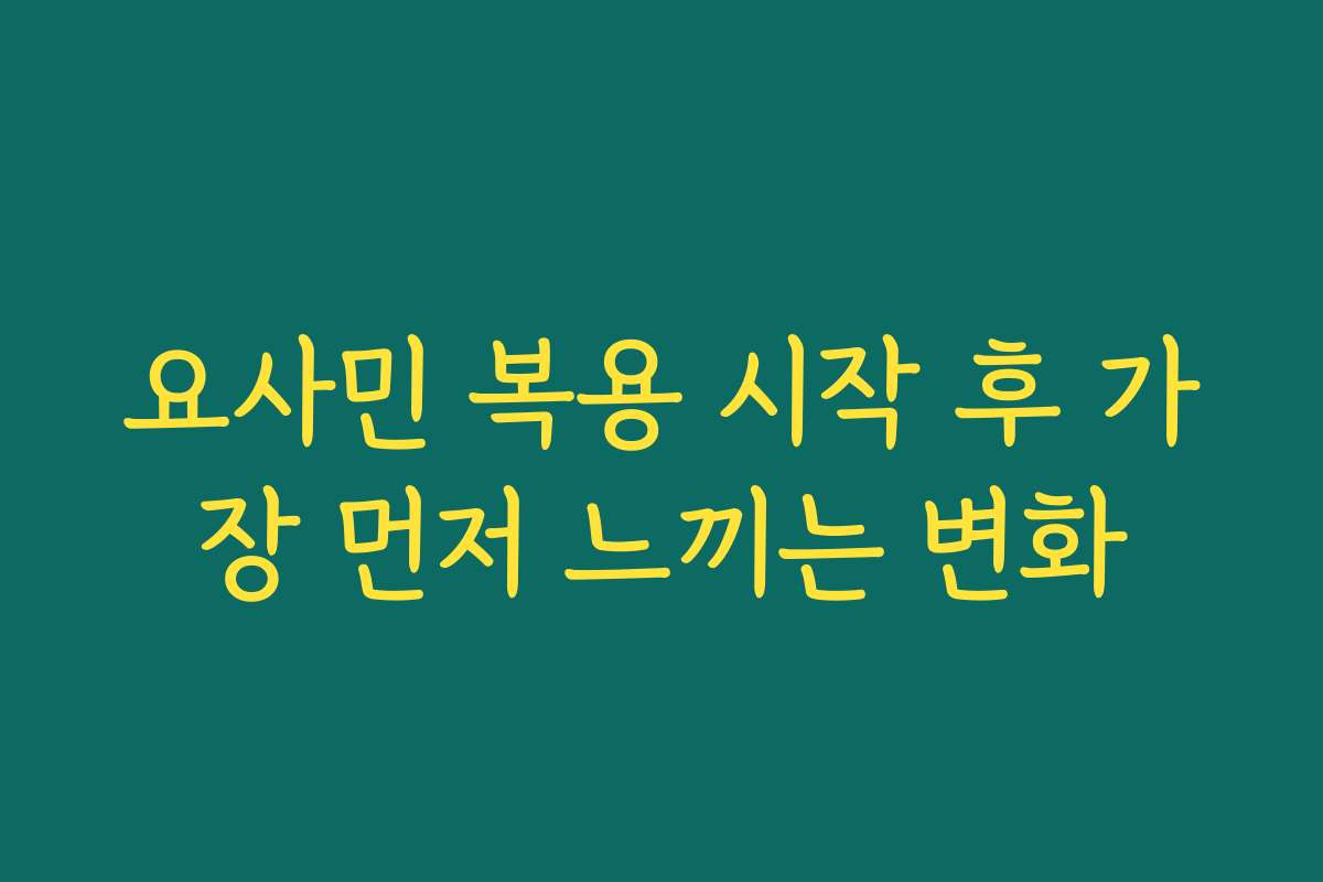 요사민 복용 시작 후 가장 먼저 느끼는 변화
