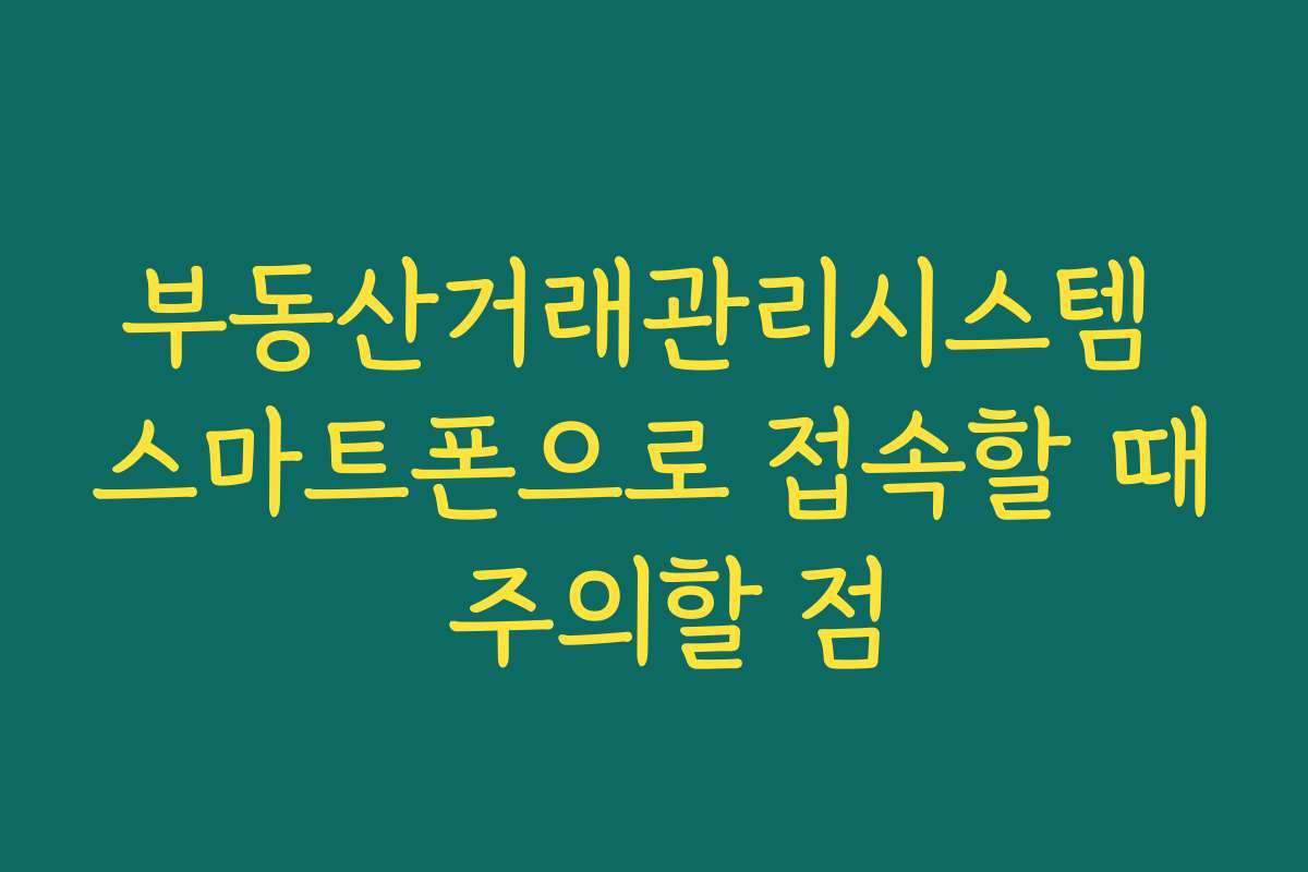 부동산거래관리시스템 스마트폰으로 접속할 때 주의할 점