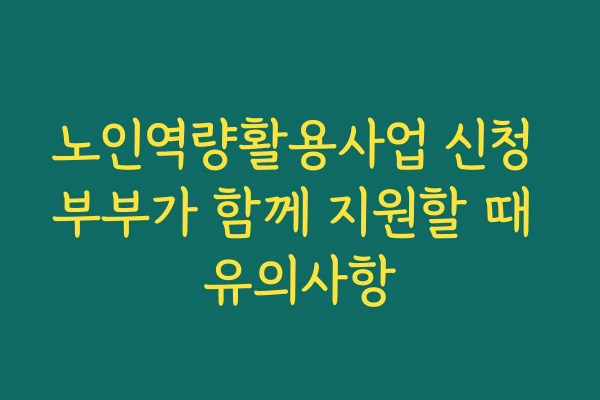 노인역량활용사업 신청 부부가 함께 지원할 때 유의사항 노인역량활용사업 신청 부부가 함께 지원할 때 유의사항