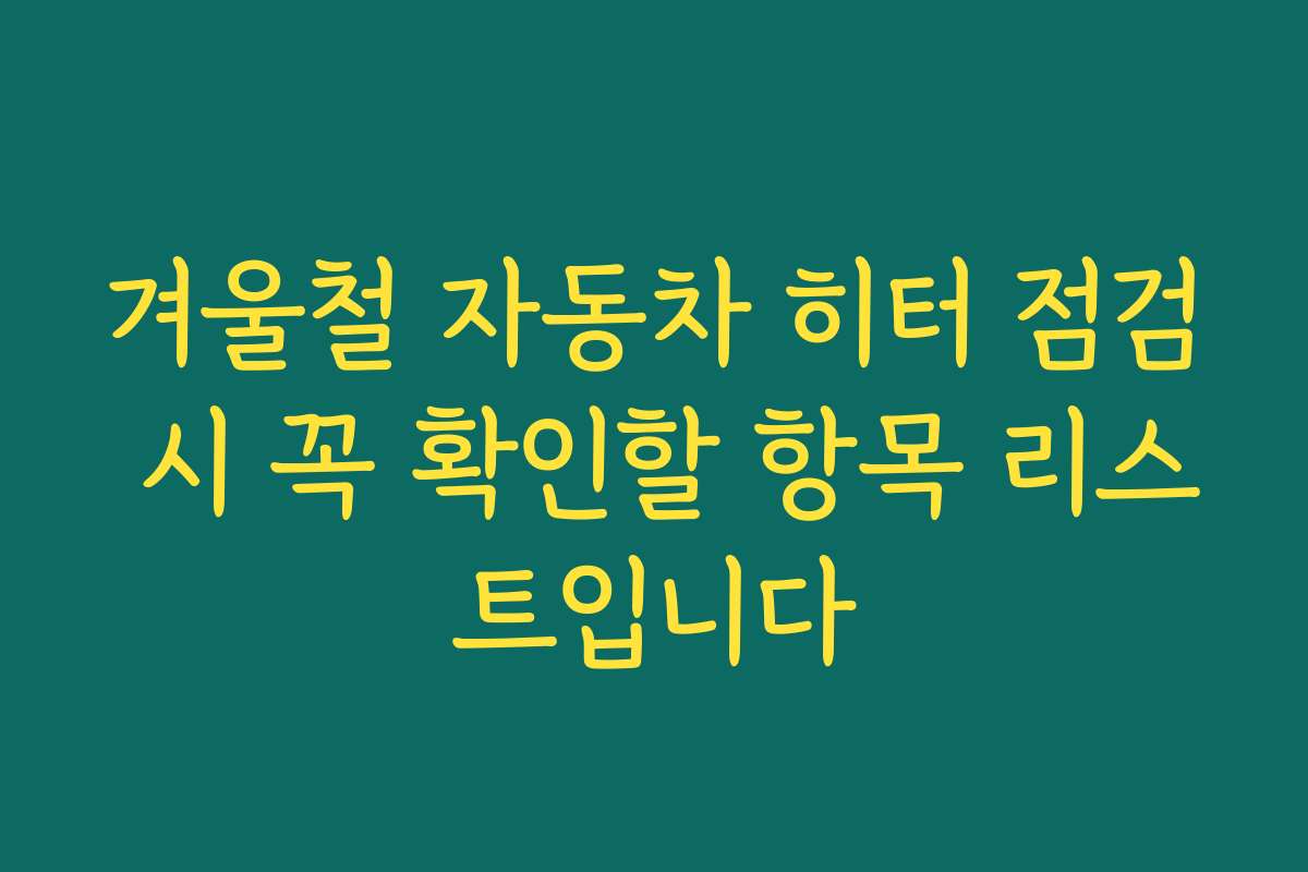 겨울철 자동차 히터 점검 시 꼭 확인할 항목 리스트입니다