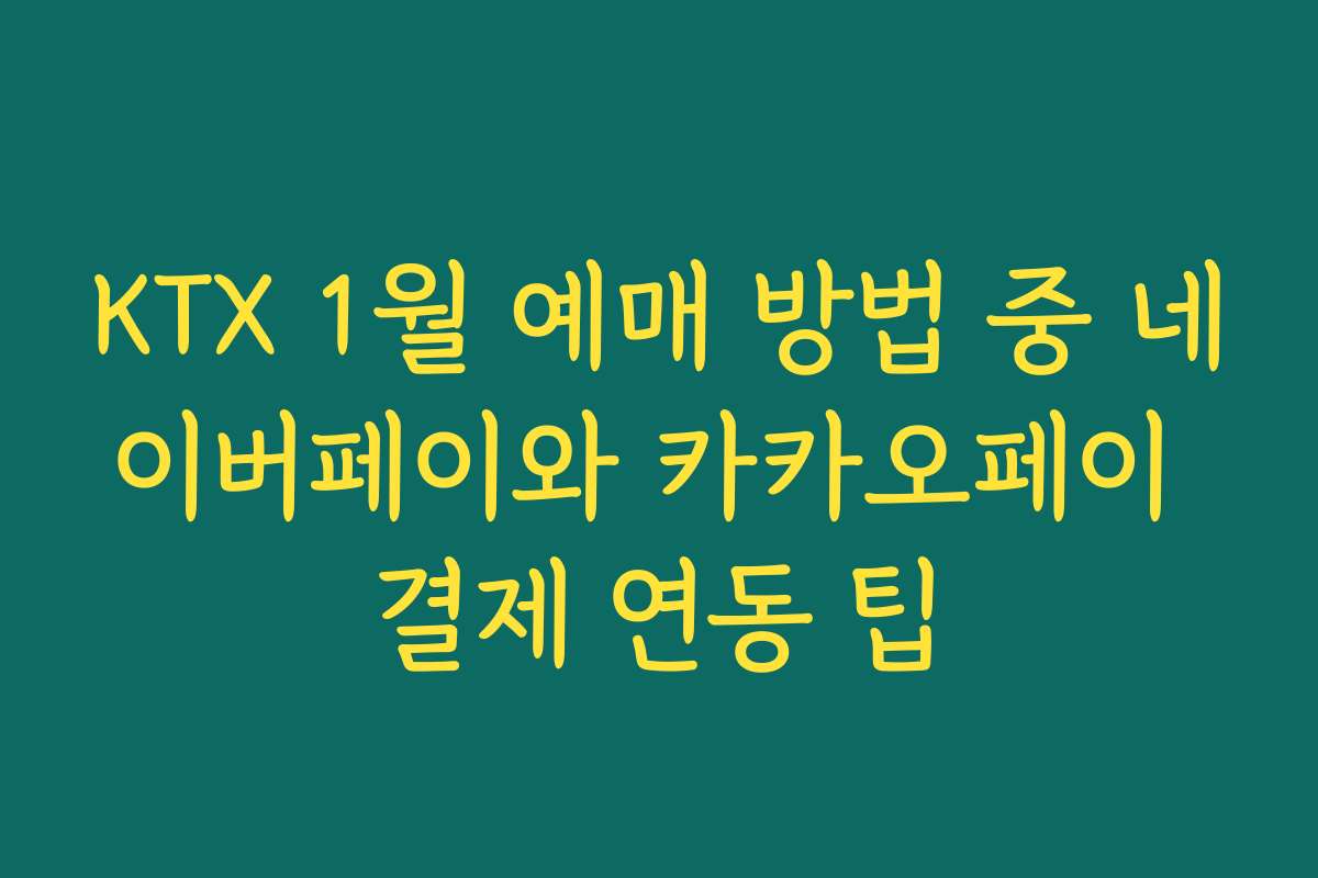 KTX 1월 예매 방법 중 네이버페이와 카카오페이 결제 연동 팁