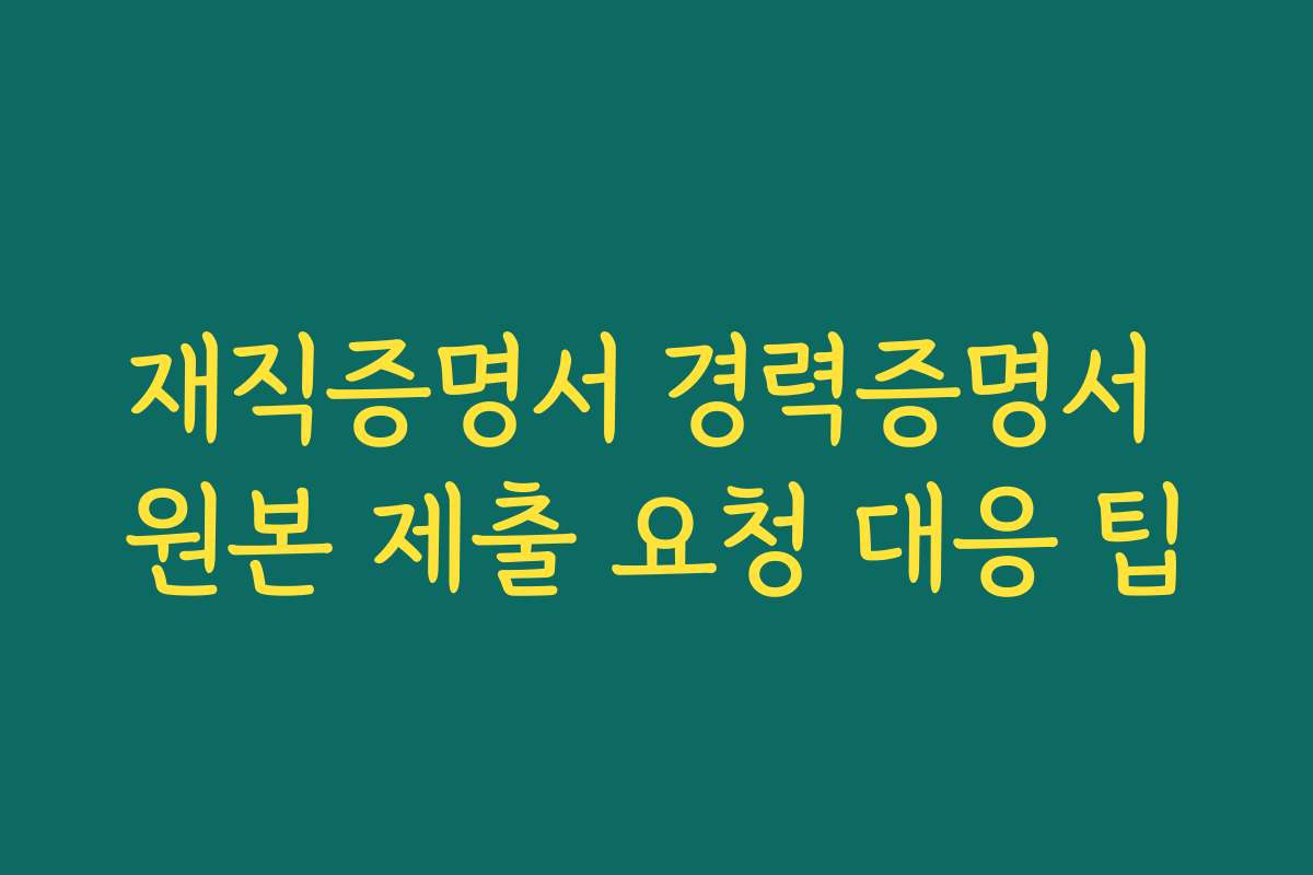 재직증명서 경력증명서 원본 제출 요청 대응 팁