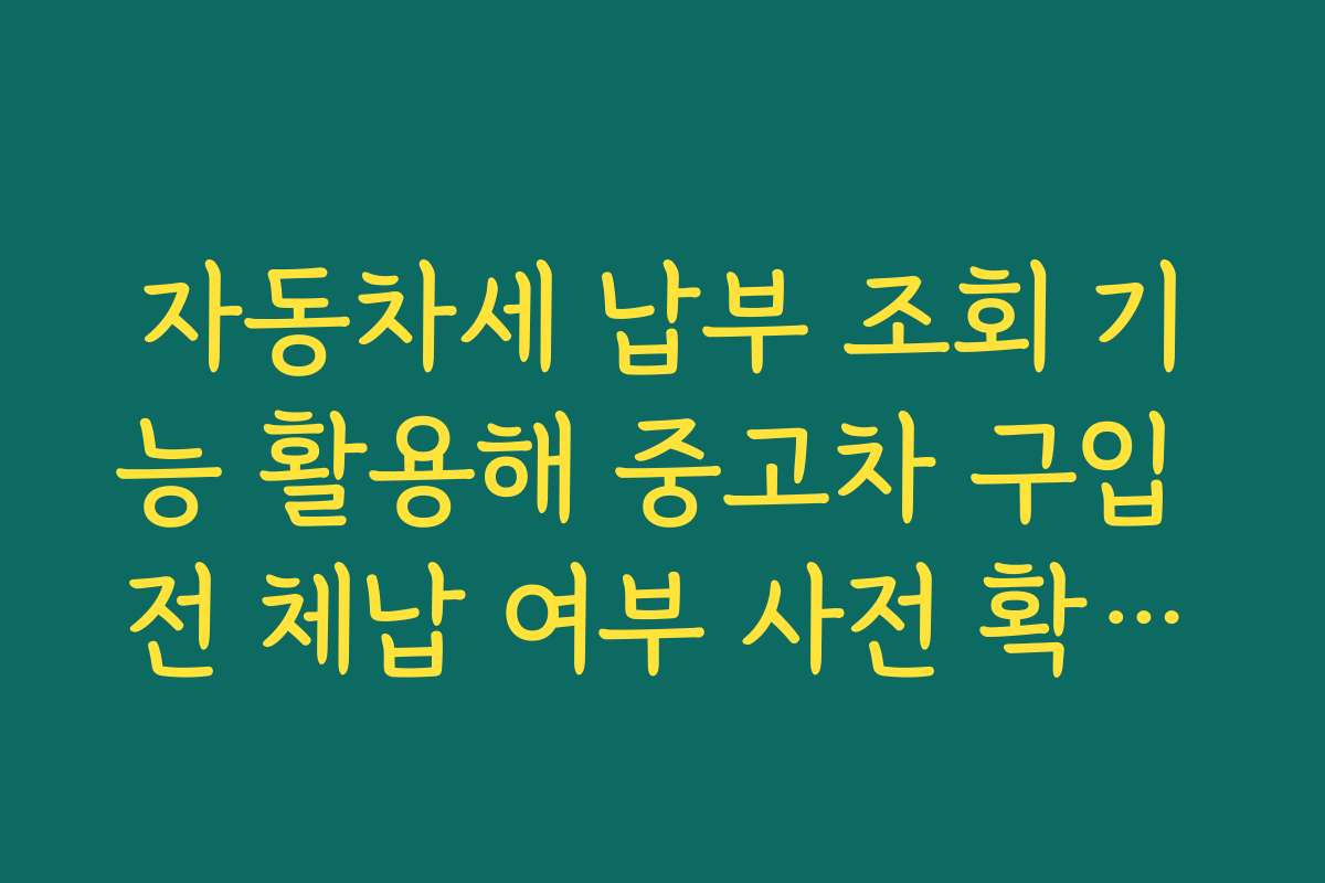 자동차세 납부 조회 기능 활용해 중고차 구입 전 체납 여부 사전 확인하는 요령
