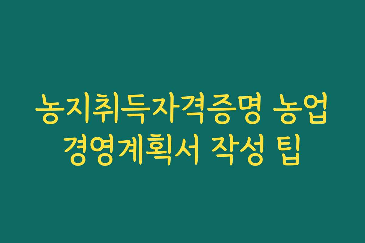 농지취득자격증명 농업경영계획서 작성 팁