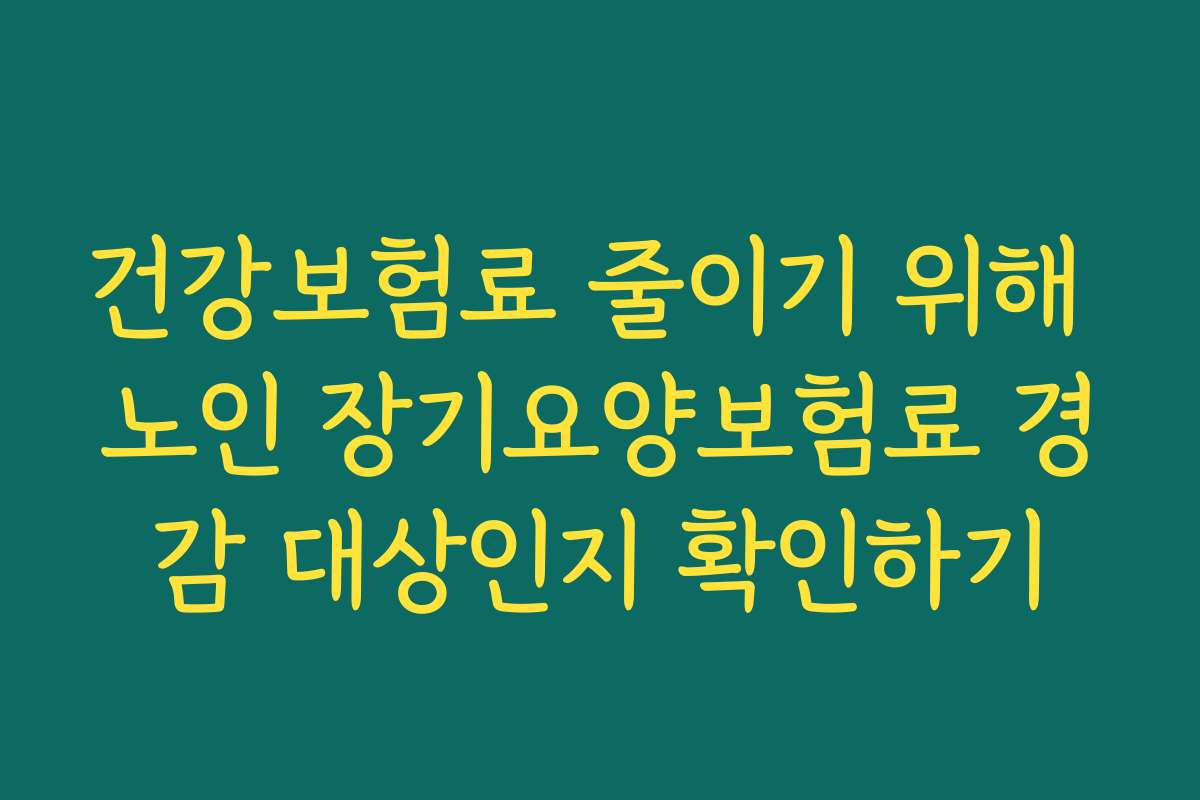 건강보험료 줄이기 위해 노인 장기요양보험료 경감 대상인지 확인하기