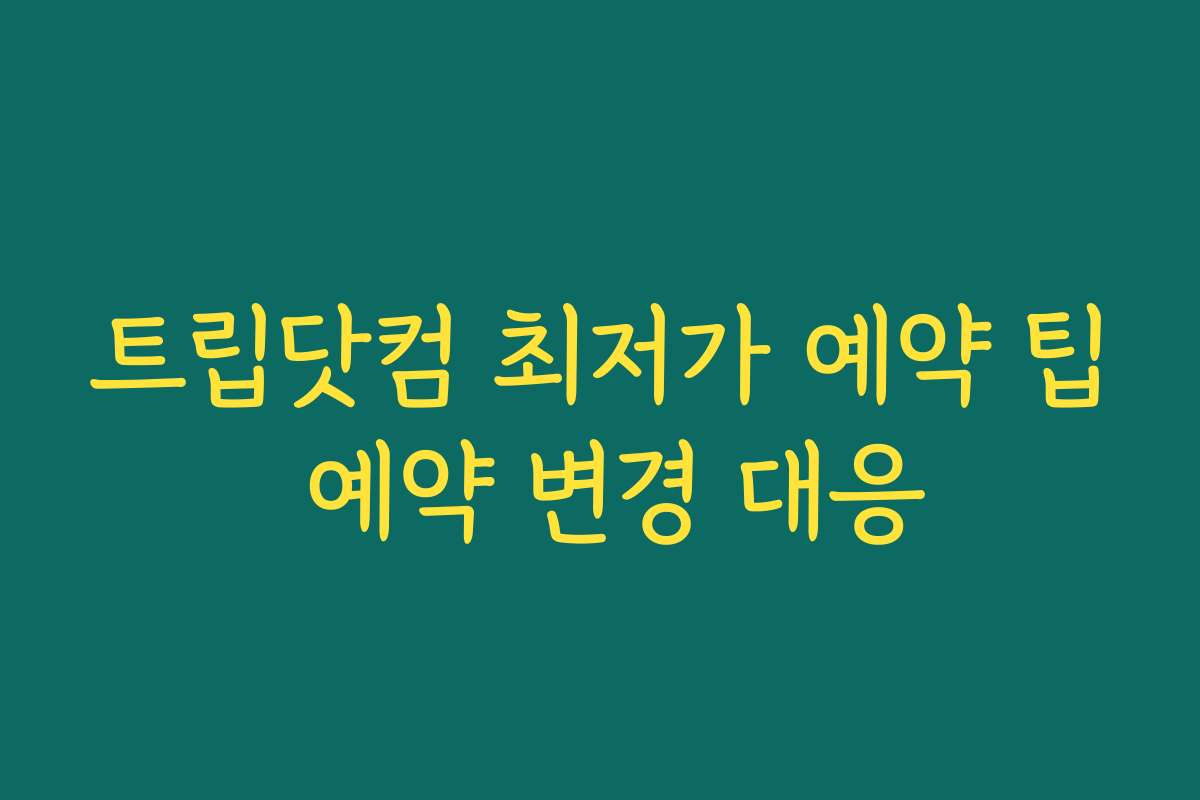 트립닷컴 최저가 예약 팁 예약 변경 대응