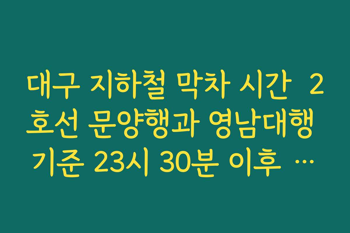 대구 지하철 막차 시간  2호선 문양행과 영남대행 기준 23시 30분 이후 운행 패턴 이해하기