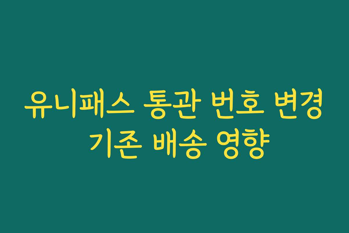 유니패스 통관 번호 변경 기존 배송 영향 유니패스 통관 번호 변경 기존 배송 영향