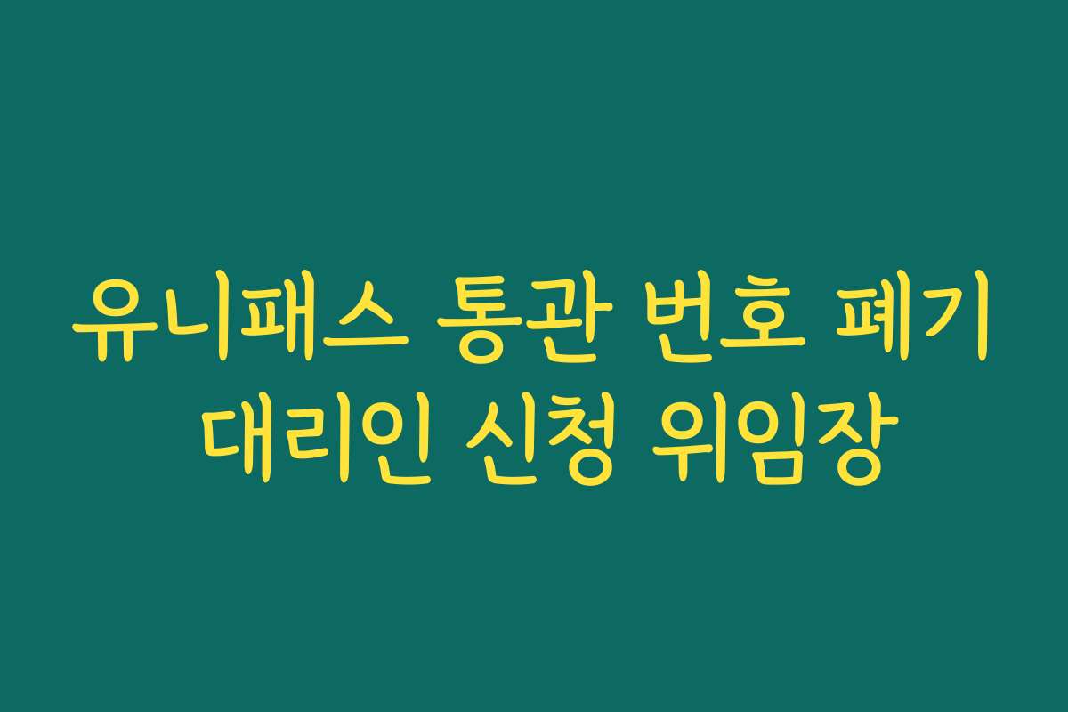 유니패스 통관 번호 폐기 대리인 신청 위임장