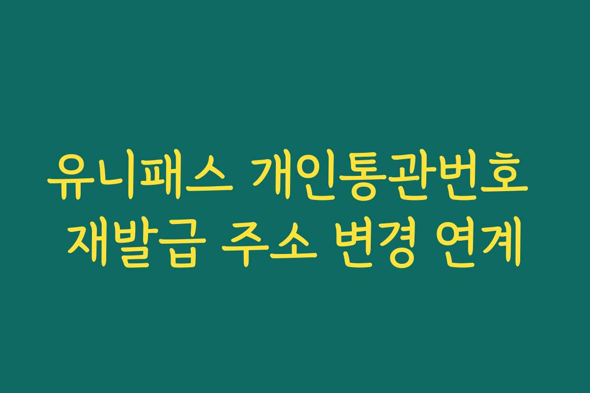 유니패스 개인통관번호 재발급 주소 변경 연계 유니패스 개인통관번호 재발급 주소 변경 연계
