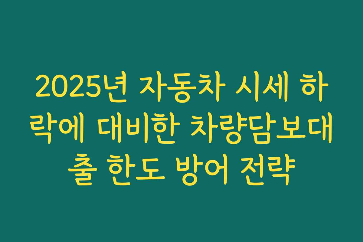 2025년 자동차 시세 하락에 대비한 차량담보대출 한도 방어 전략