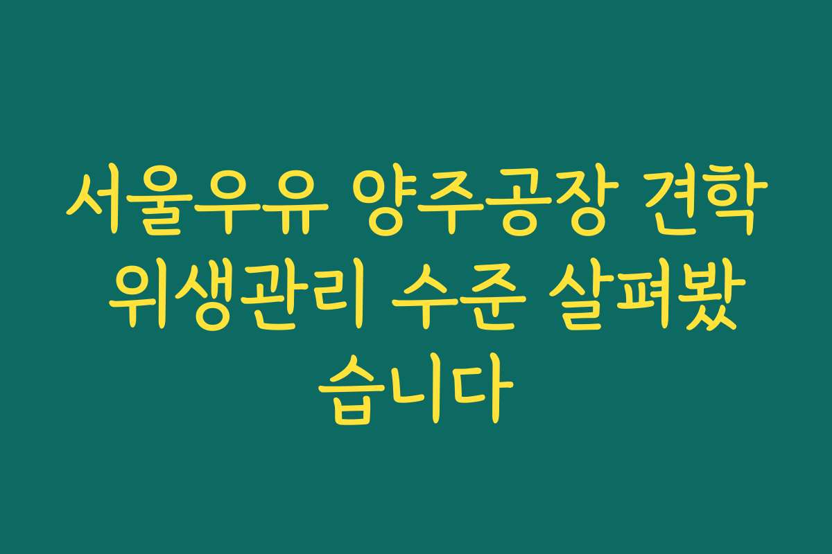 서울우유 양주공장 견학 위생관리 수준 살펴봤습니다