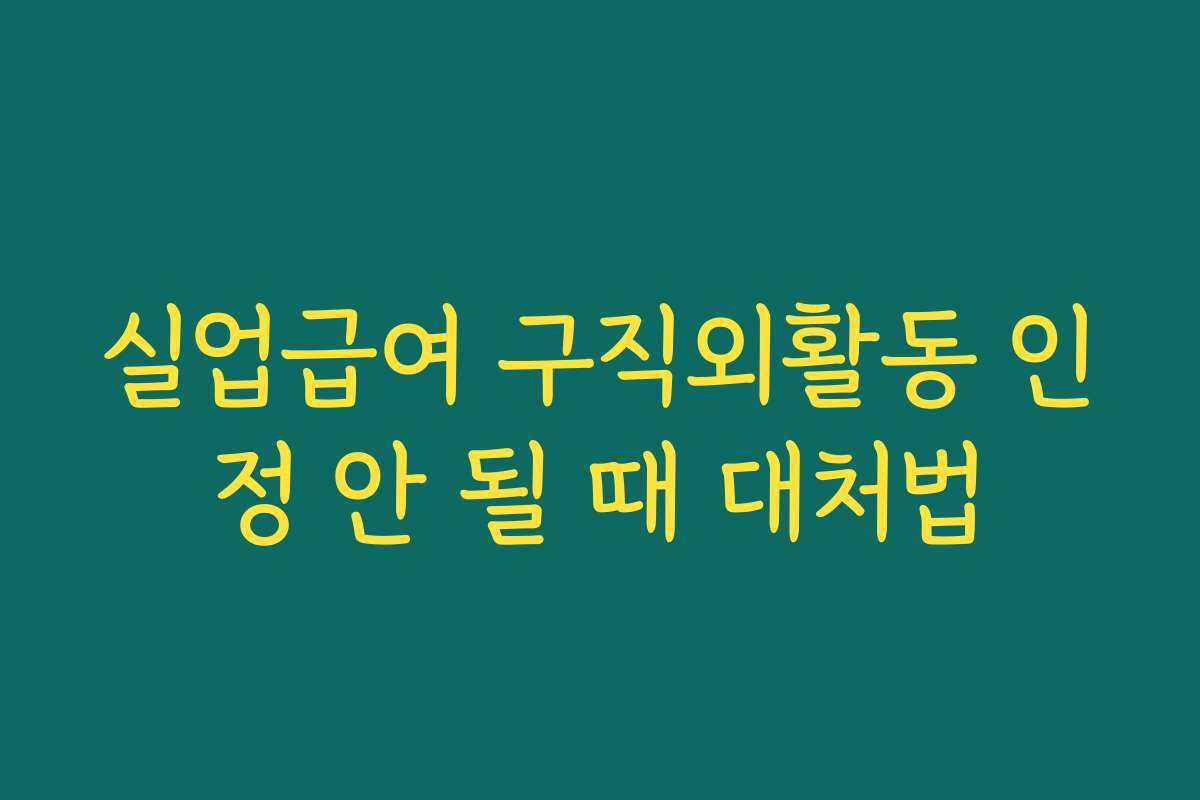 실업급여 구직외활동 인정 안 될 때 대처법