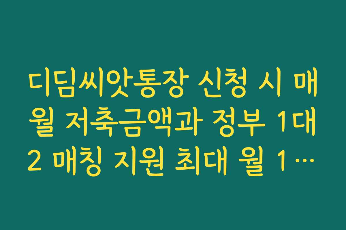 디딤씨앗통장 신청 시 매월 저축금액과 정부 1대2 매칭 지원 최대 월 10만원 구조 이해하기