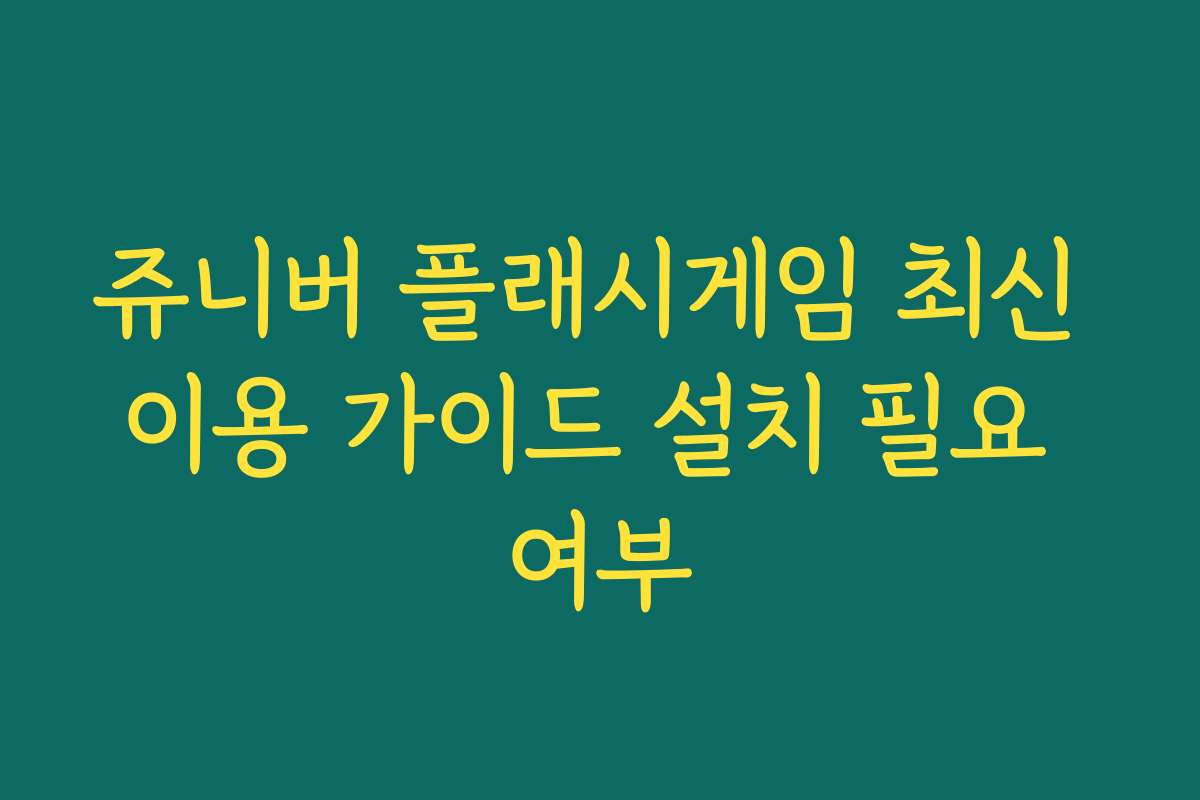 쥬니버 플래시게임 최신 이용 가이드 설치 필요 여부 쥬니버 플래시게임 최신 이용 가이드 설치 필요 여부