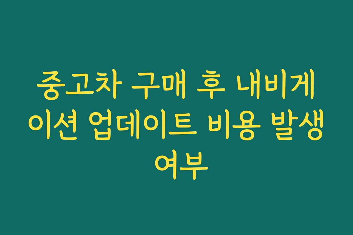 중고차 구매 후 내비게이션 업데이트 비용 발생 여부 중고차 구매 후 내비게이션 업데이트 비용 발생 여부