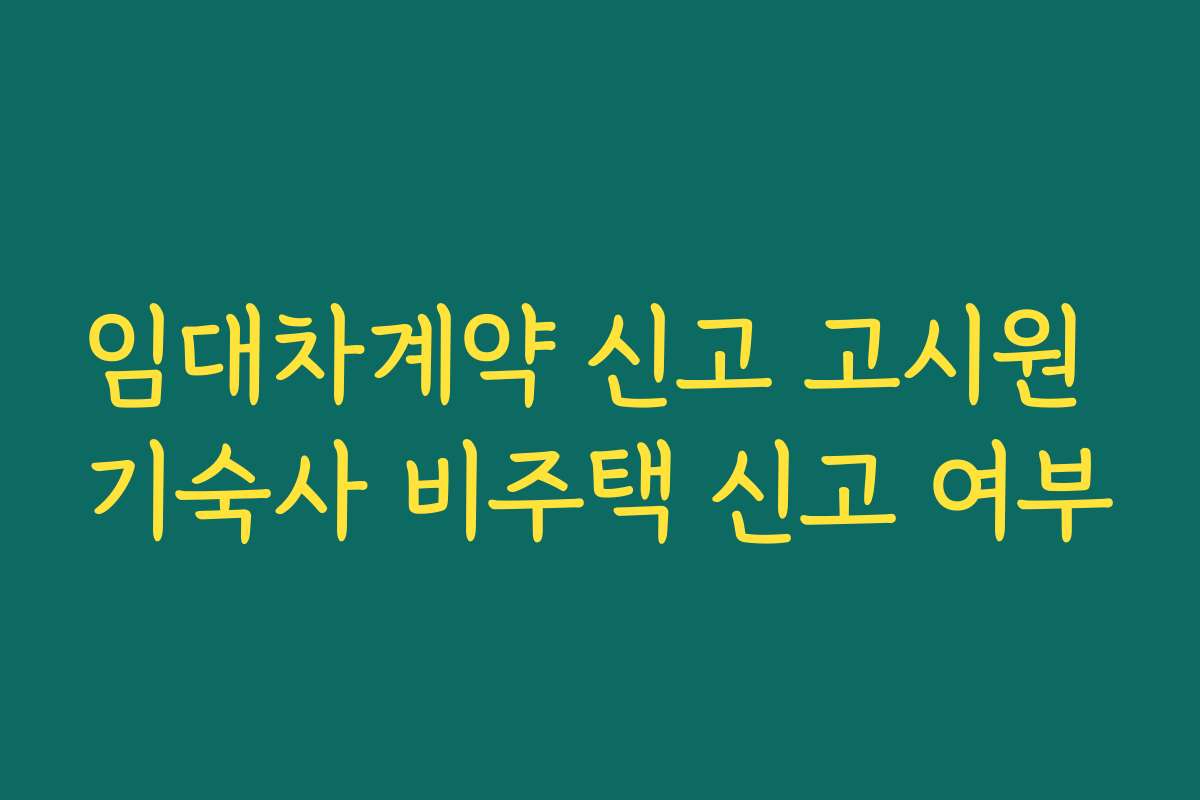 임대차계약 신고 고시원 기숙사 비주택 신고 여부