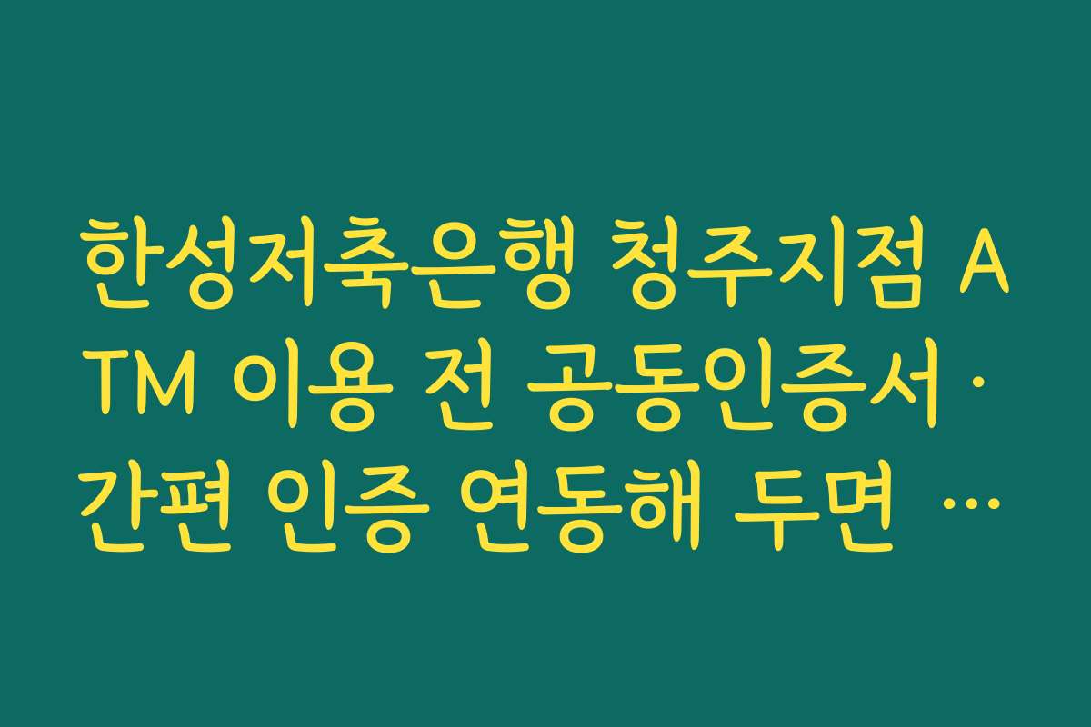 한성저축은행 청주지점 ATM 이용 전 공동인증서·간편 인증 연동해 두면 편한 이유