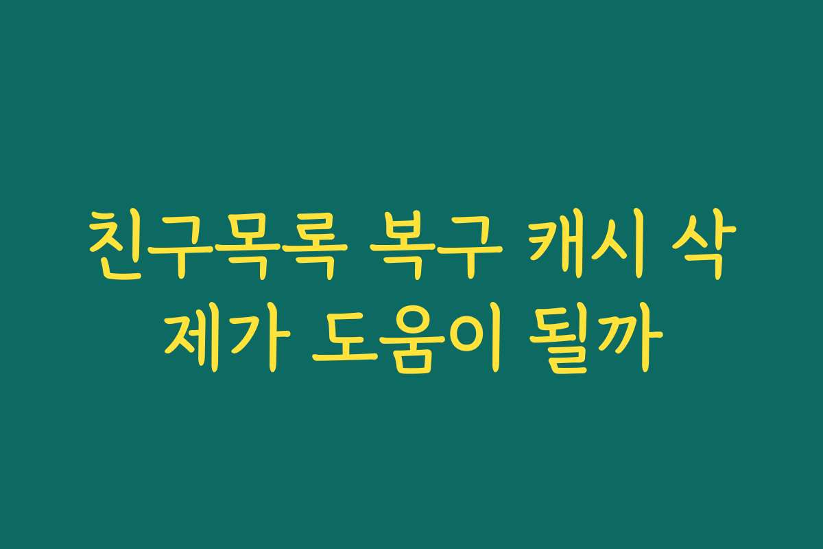 친구목록 복구 캐시 삭제가 도움이 될까