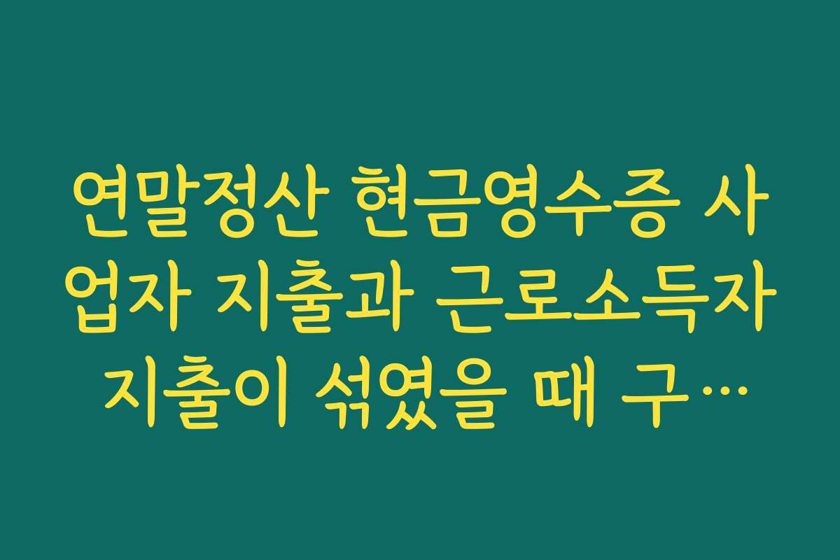 연말정산 현금영수증 사업자 지출과 근로소득자 지출이 섞였을 때 구분하는 법
