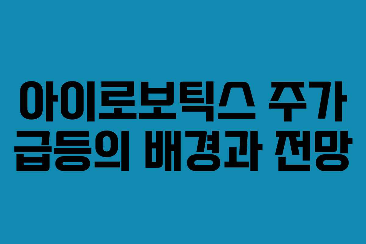 아이로보틱스 주가 급등의 배경과 전망