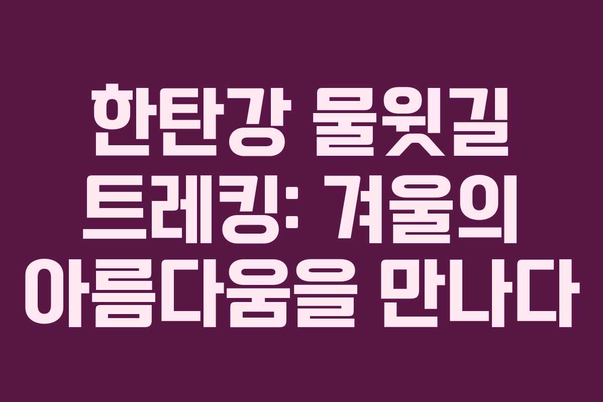 한탄강 물윗길 트레킹: 겨울의 아름다움을 만나다