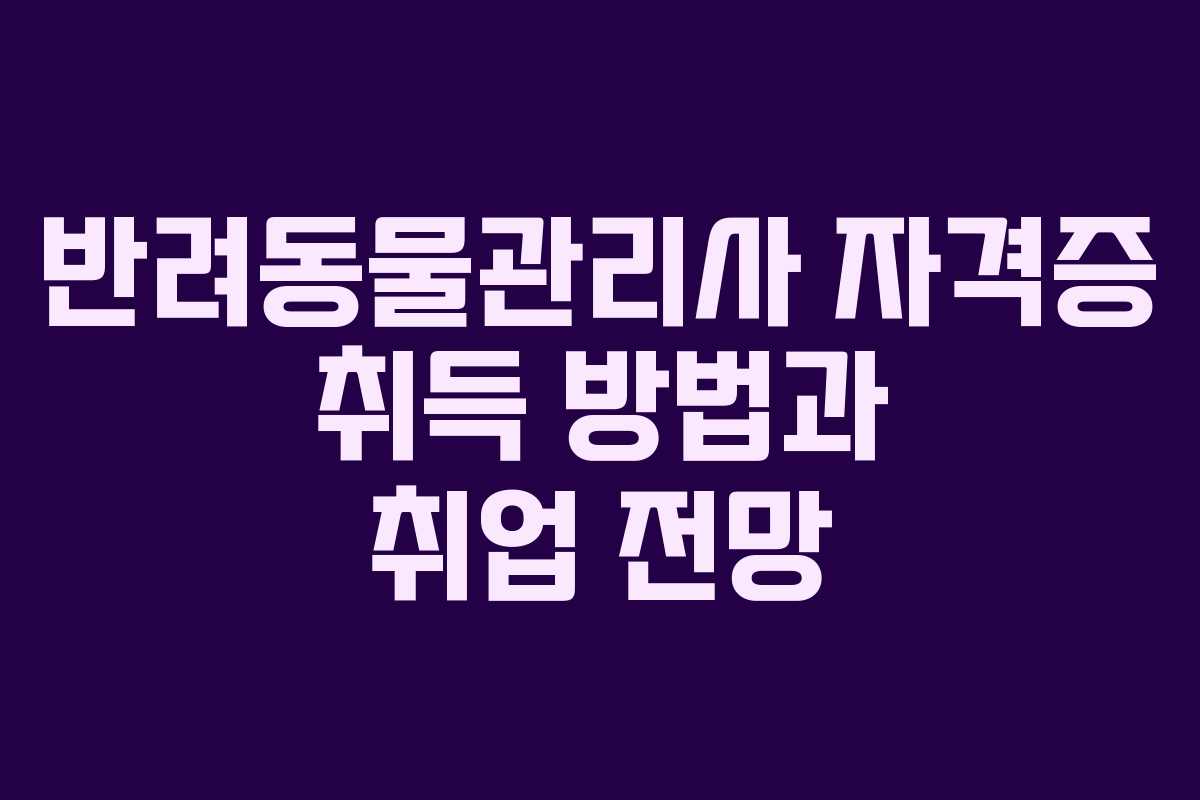 반려동물관리사 자격증 취득 방법과 취업 전망
