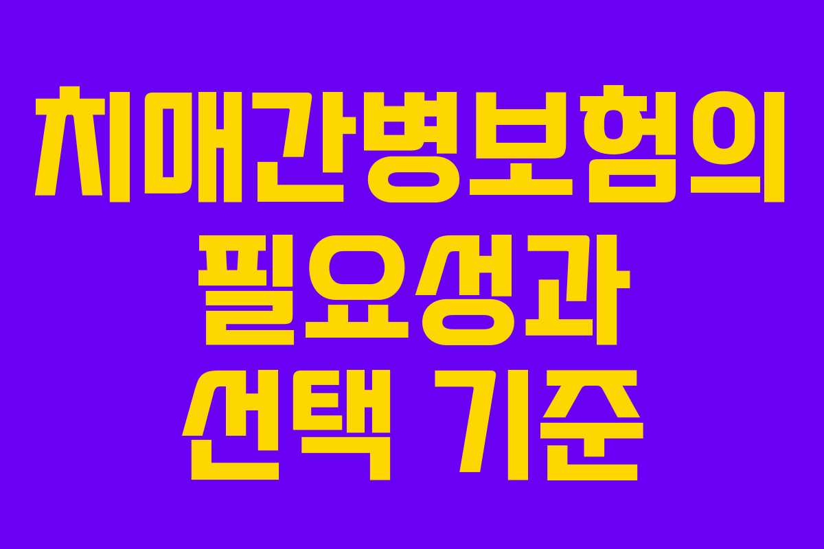 치매간병보험의 필요성과 선택 기준 치매간병보험의 필요성과 선택 기준