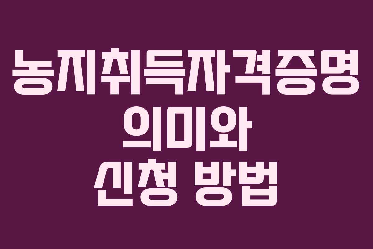 농지취득자격증명 의미와 신청 방법
