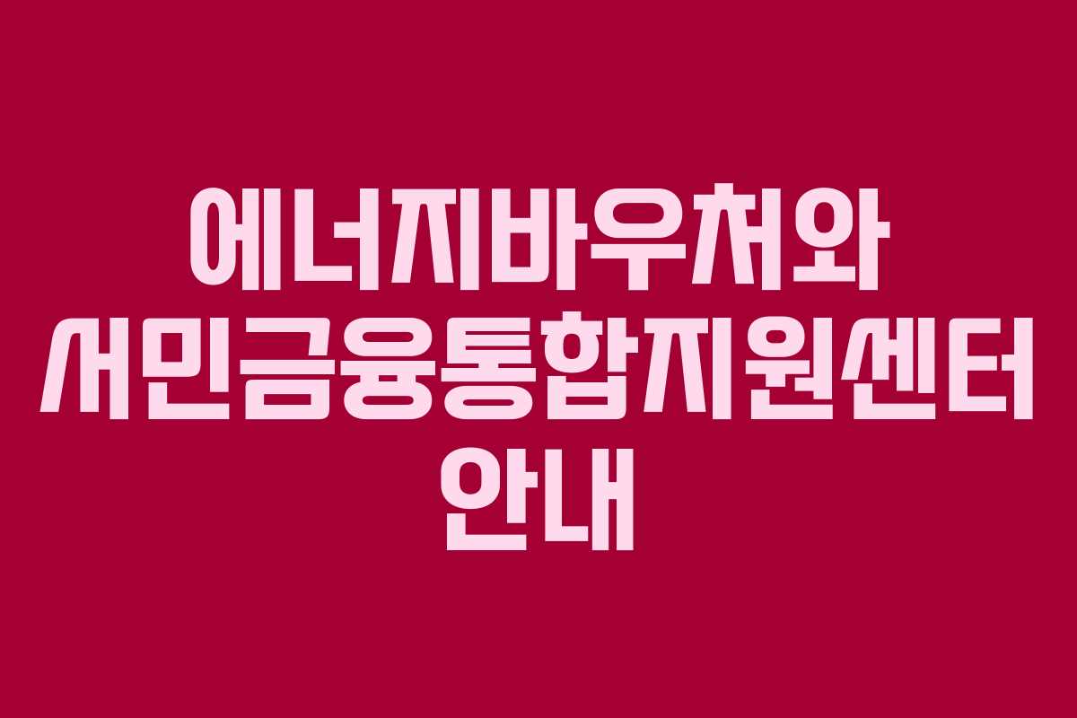 에너지바우처와 서민금융통합지원센터 안내