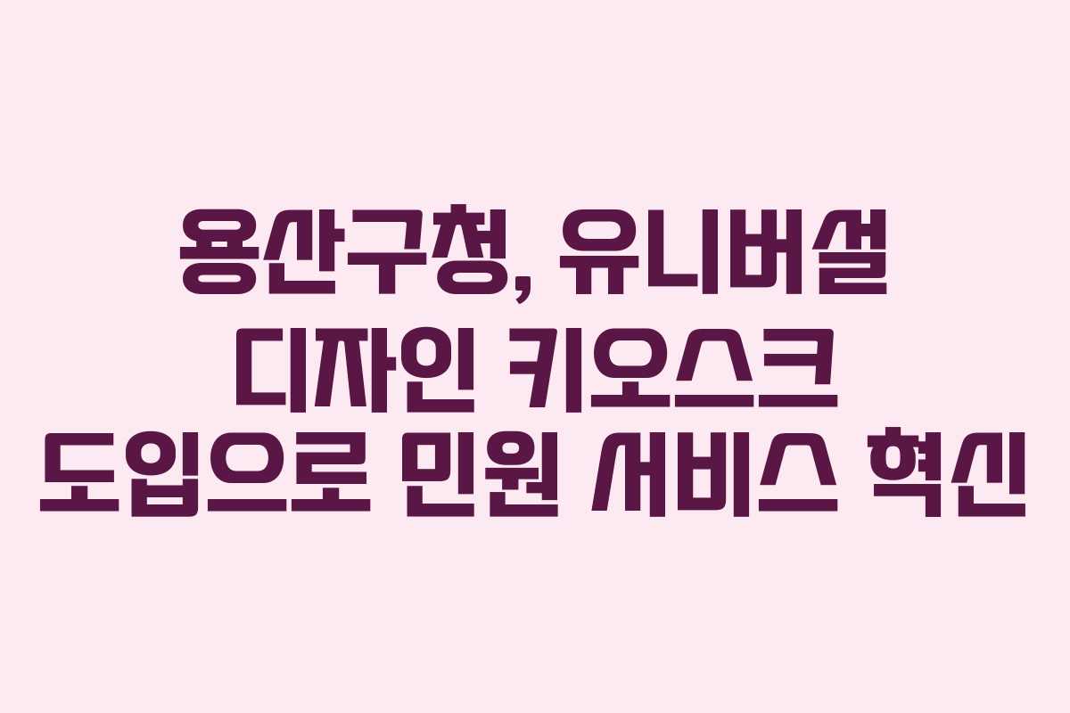 용산구청, 유니버설 디자인 키오스크 도입으로 민원 서비스 혁신