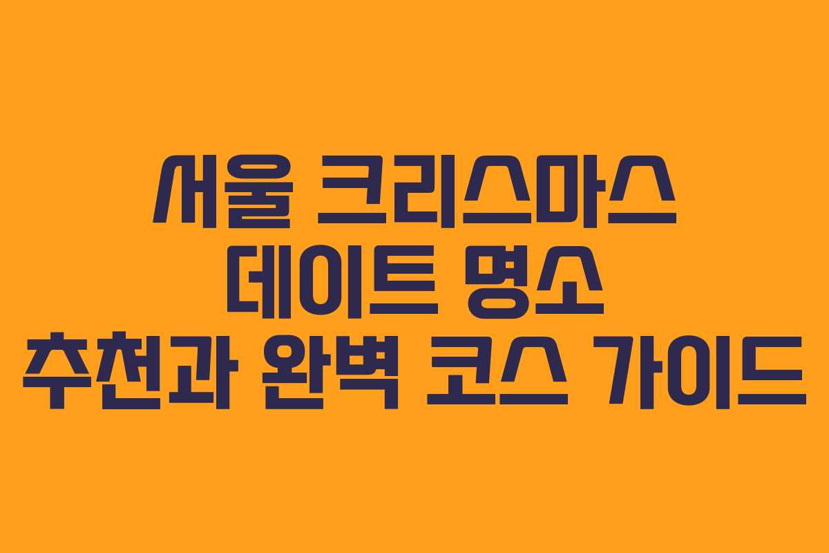 서울 크리스마스 데이트 명소 추천과 완벽 코스 가이드