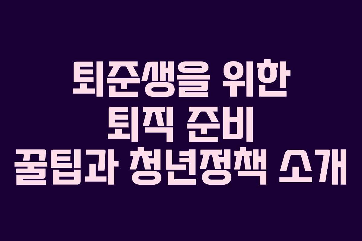 퇴준생을 위한 퇴직 준비 꿀팁과 청년정책 소개