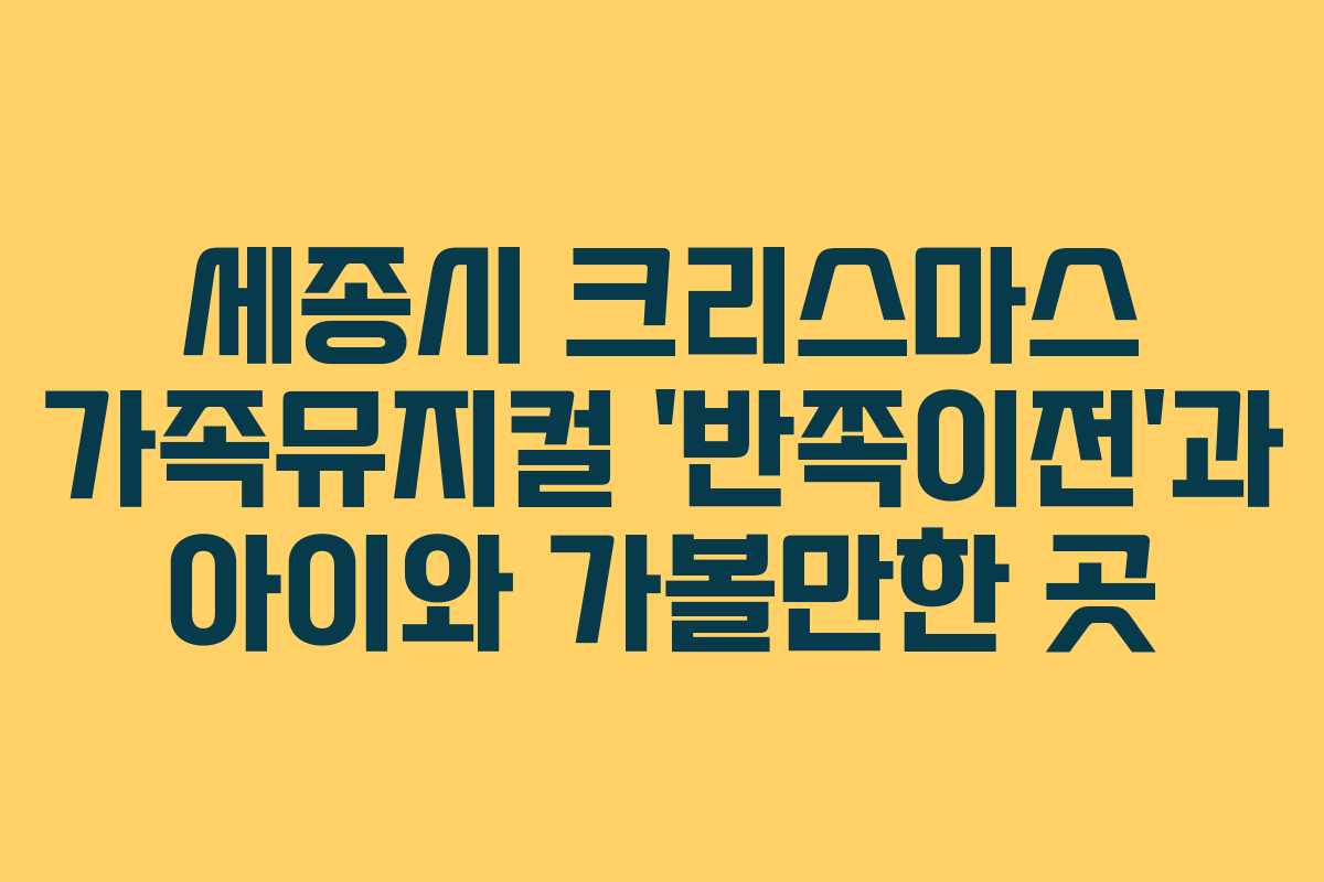 세종시 크리스마스 가족뮤지컬 ‘반쪽이전’과 아이와 가볼만한 곳