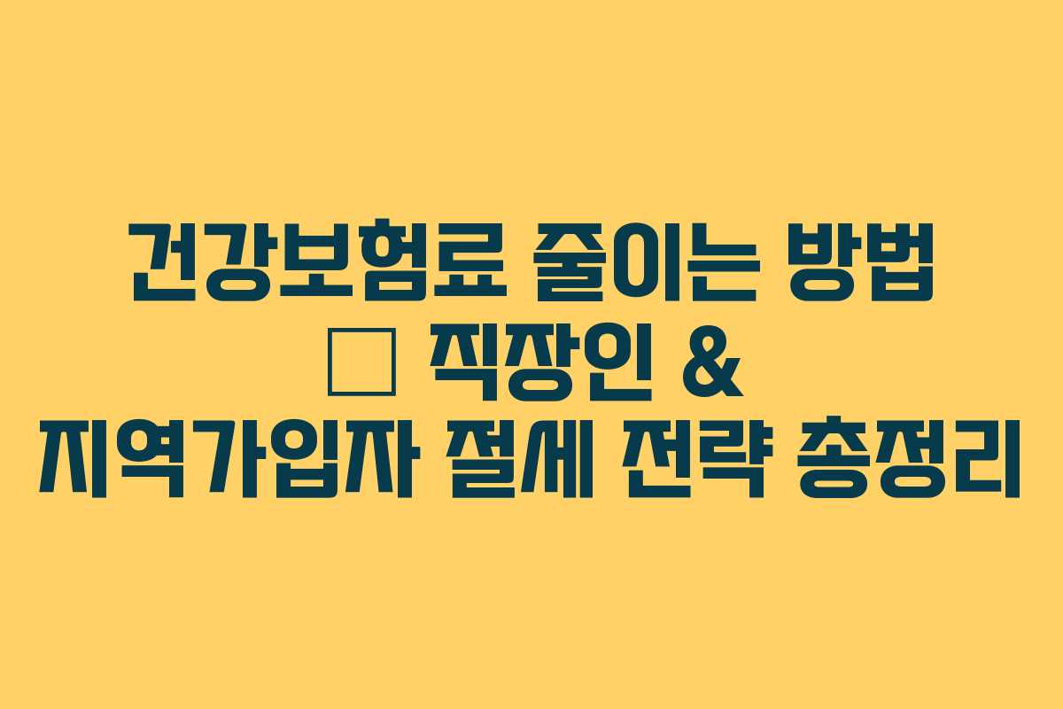건강보험료 줄이는 방법 – 직장인 & 지역가입자 절세 전략 총정리