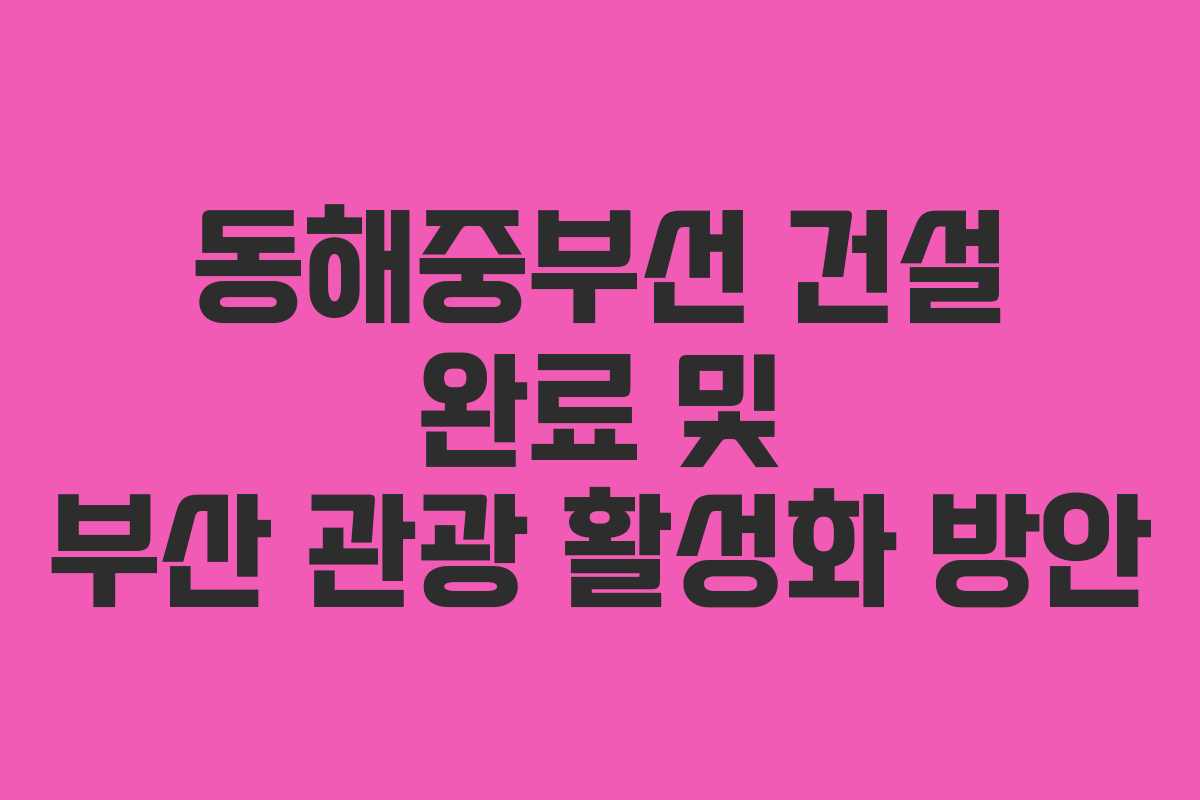 동해중부선 건설 완료 및 부산 관광 활성화 방안