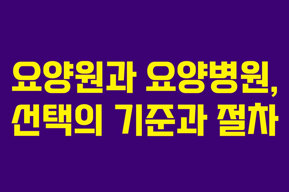 요양원과 요양병원, 선택의 기준과 절차