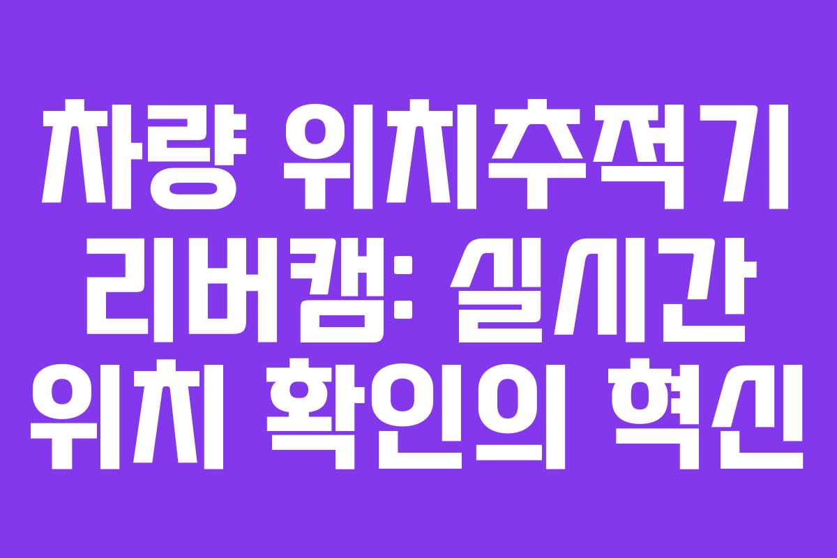 차량 위치추적기 리버캠: 실시간 위치 확인의 혁신