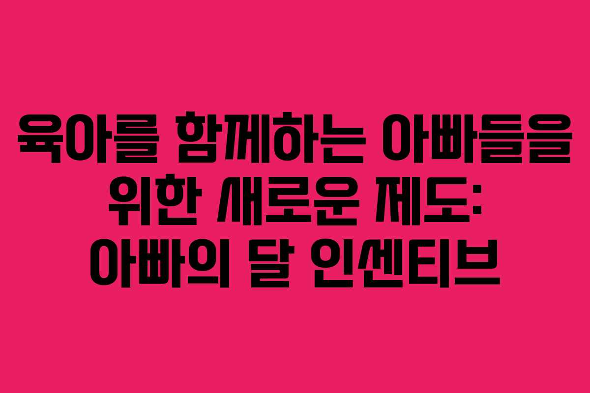 육아를 함께하는 아빠들을 위한 새로운 제도: 아빠의 달 인센티브