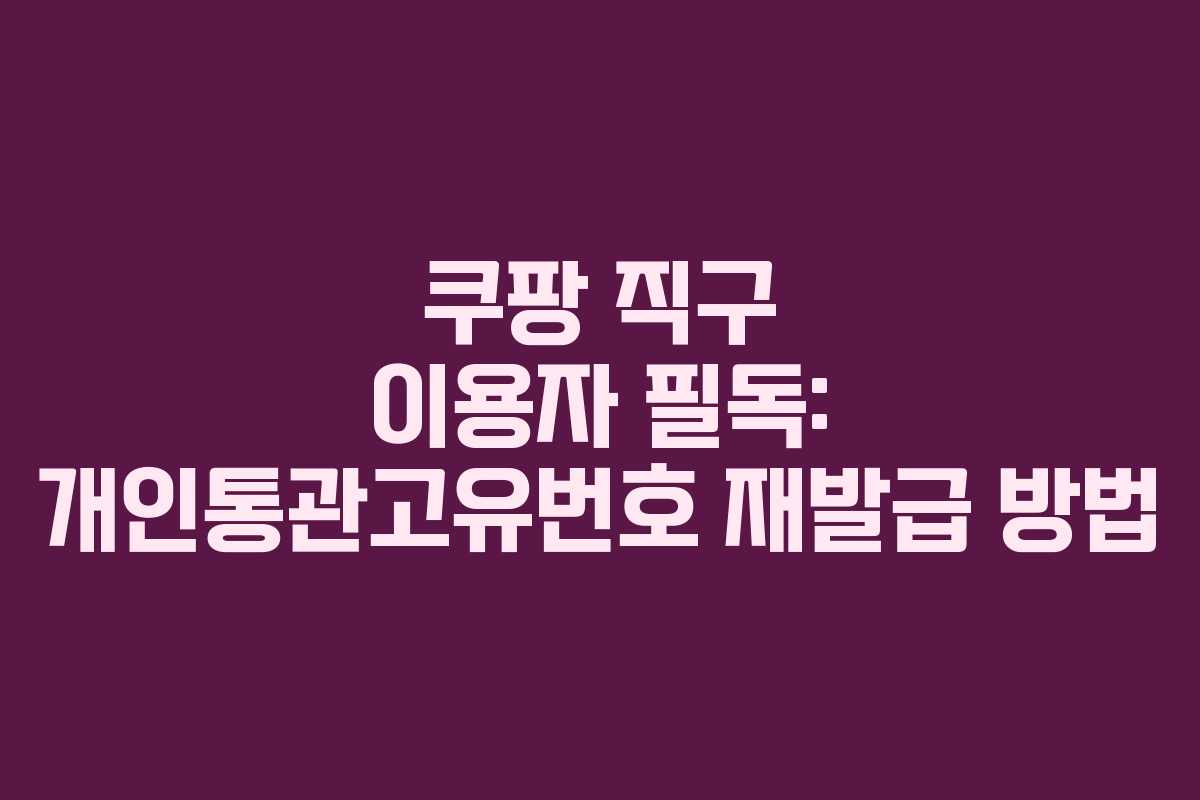 쿠팡 직구 이용자 필독: 개인통관고유번호 재발급 방법