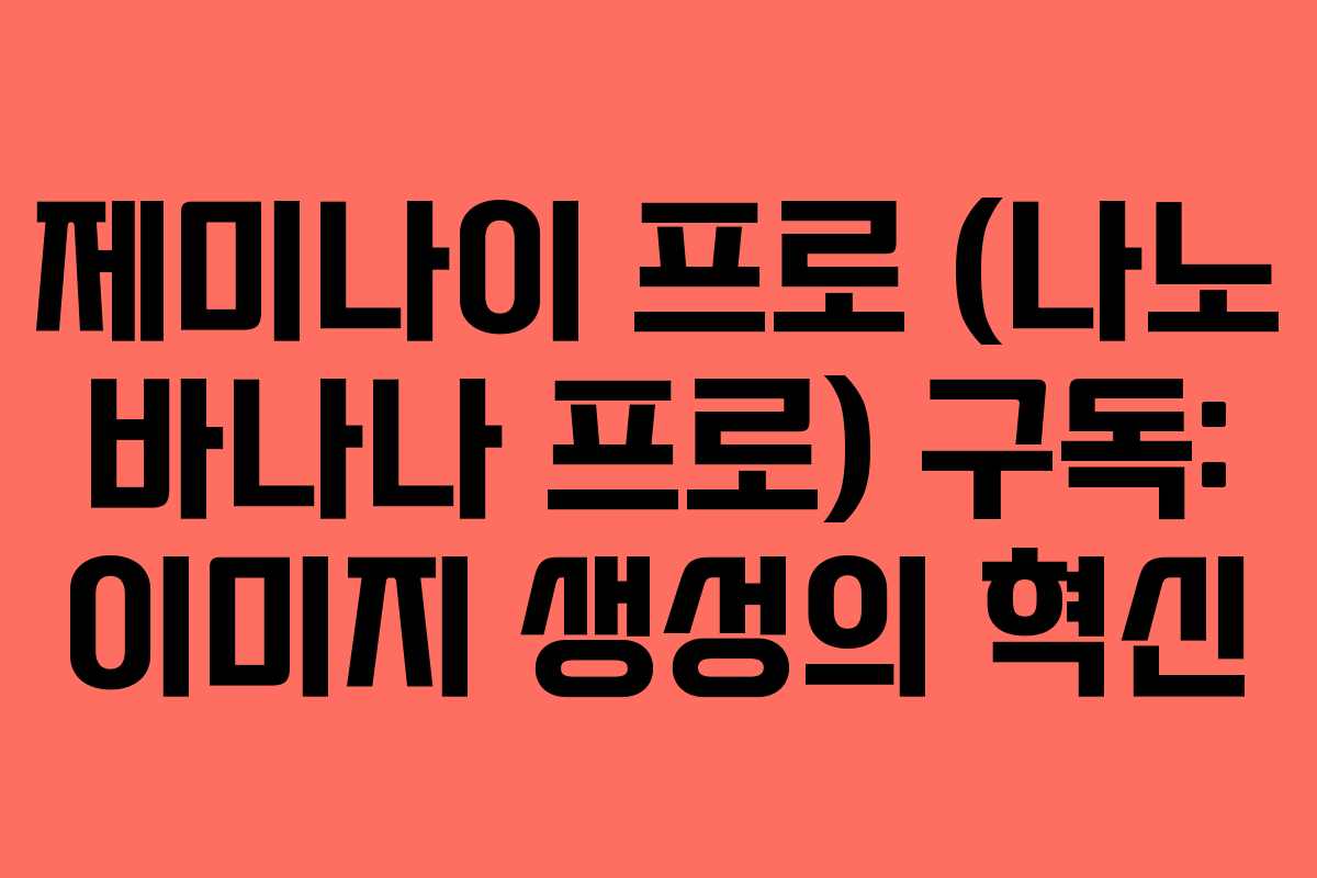 제미나이 프로 (나노 바나나 프로) 구독: 이미지 생성의 혁신
