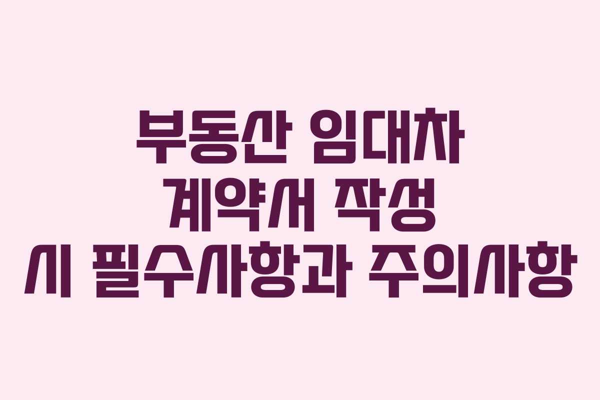 부동산 임대차 계약서 작성 시 필수사항과 주의사항 부동산 임대차 계약서 작성 시 필수사항과 주의사항