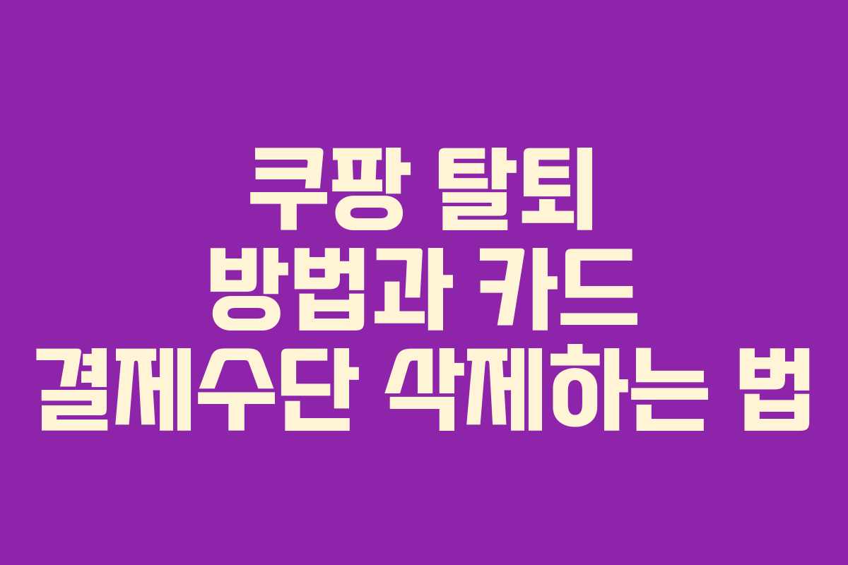 쿠팡 탈퇴 방법과 카드 결제수단 삭제하는 법 쿠팡 탈퇴 방법과 카드 결제수단 삭제하는 법