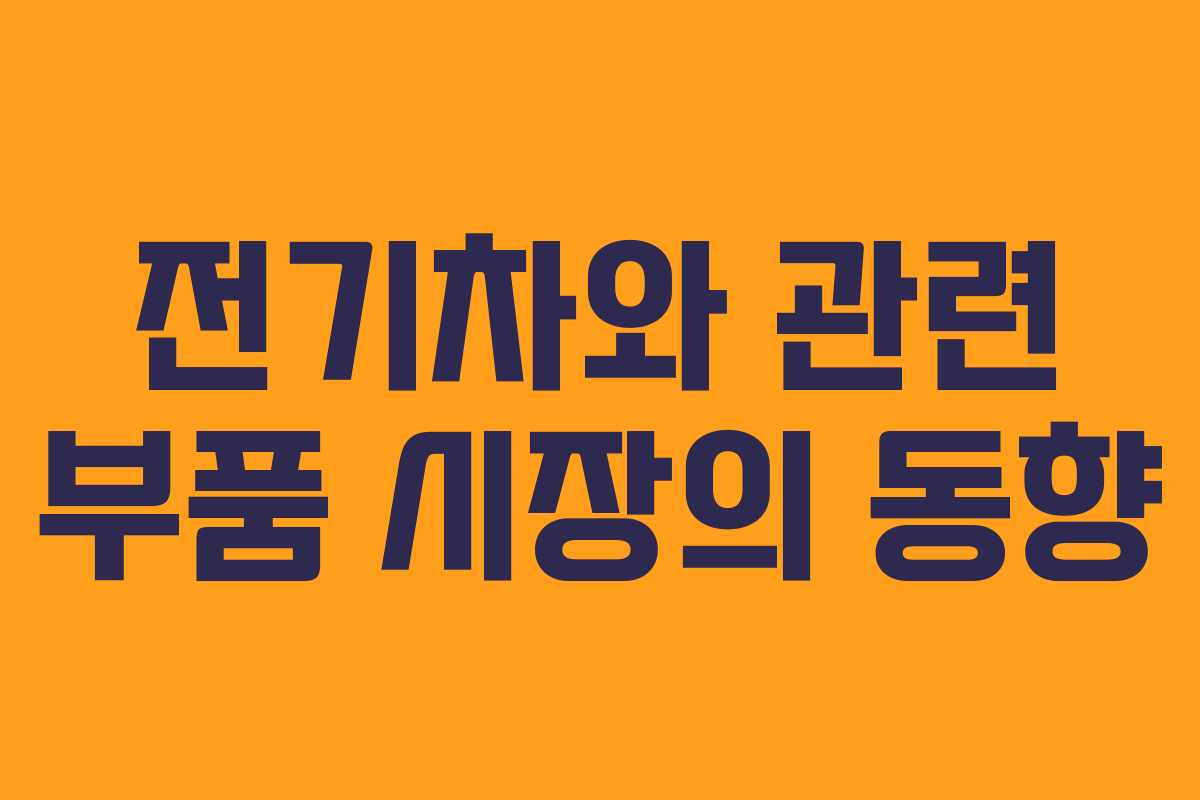 전기차와 관련 부품 시장의 동향