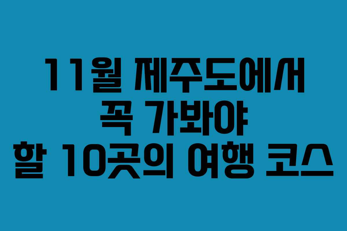 11월 제주도에서 꼭 가봐야 할 10곳의 여행 코스