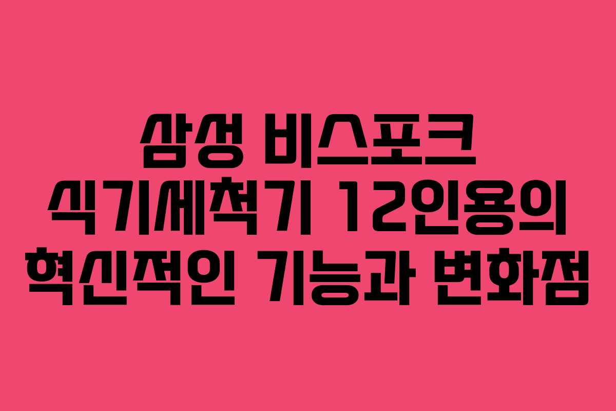 삼성 비스포크 식기세척기 12인용의 혁신적인 기능과 변화점