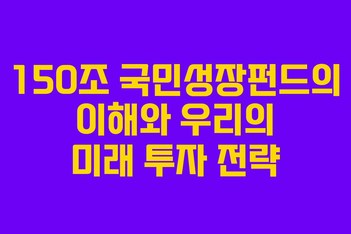 150조 국민성장펀드의 이해와 우리의 미래 투자 전략 150조 국민성장펀드의 이해와 우리의 미래 투자 전략