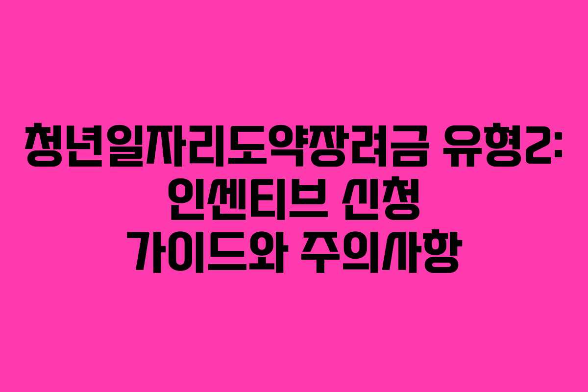 청년일자리도약장려금 유형2: 인센티브 신청 가이드와 주의사항